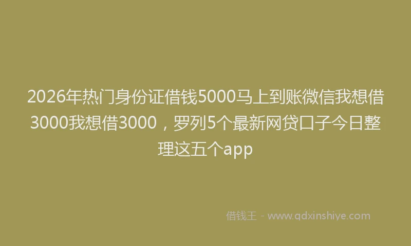 2026年热门身份证借钱5000马上到账微信我想借3000我想借3000，罗列5个最新网贷口子今日整理这五个app
