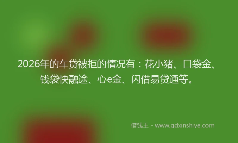 2026年的车贷被拒的情况有:花小猪、口袋金、钱袋快融途、心e金、闪借易贷通等。