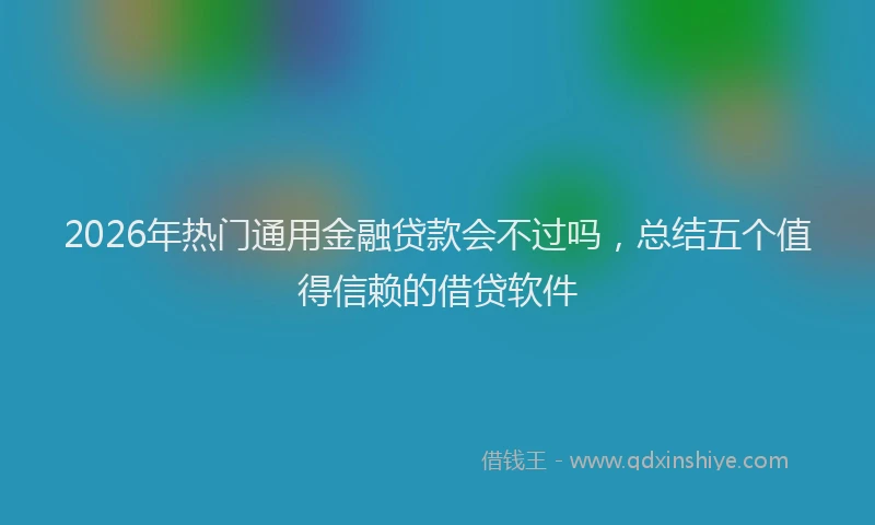 2026年热门通用金融贷款会不过吗，总结五个值得信赖的借贷软件