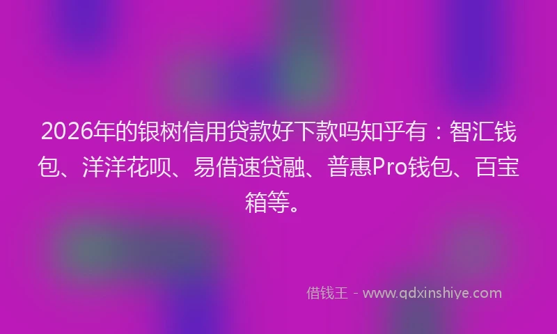 2026年的银树信用贷款好下款吗知乎有:智汇钱包、洋洋花呗、易借速贷融、普惠Pro钱包、百宝箱等。