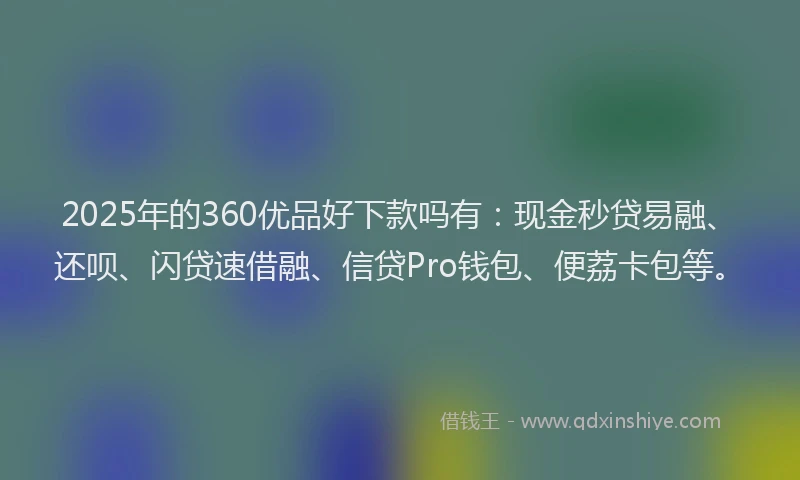 2025年的360优品好下款吗有：现金秒贷易融、还呗、闪贷速借融、信贷Pro钱包、便荔卡包等。