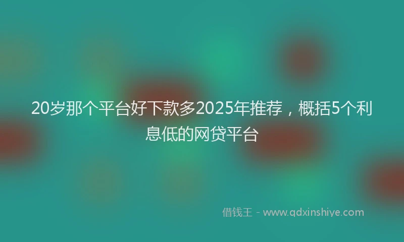 20岁那个平台好下款多2025年推荐，概括5个利息低的网贷平台
