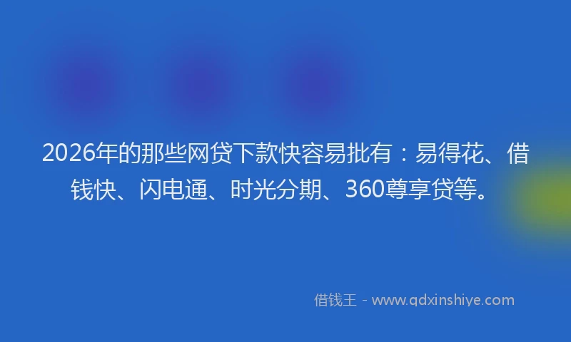 2026年的那些网贷下款快容易批有：易得花、借钱快、闪电通、时光分期、360尊享贷等。