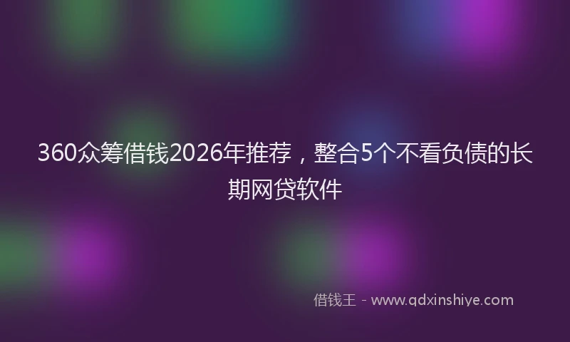 360众筹借钱2026年推荐,整合5个不看负债的长期网贷软件
