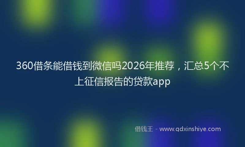 360借条能借钱到微信吗2026年推荐,汇总5个不上征信报告的贷款app