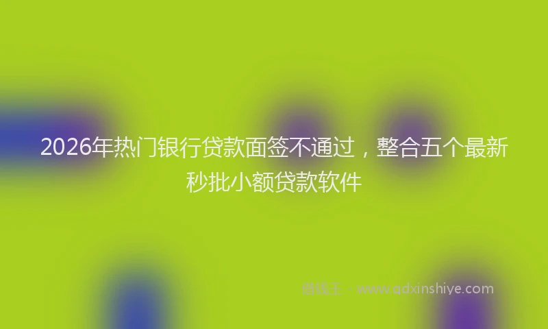 2026年热门银行贷款面签不通过，整合五个最新秒批小额贷款软件