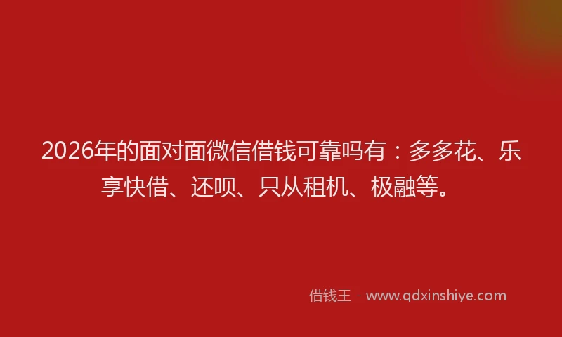 2026年的面对面微信借钱可靠吗有：多多花、乐享快借、还呗、只从租机、极融等。