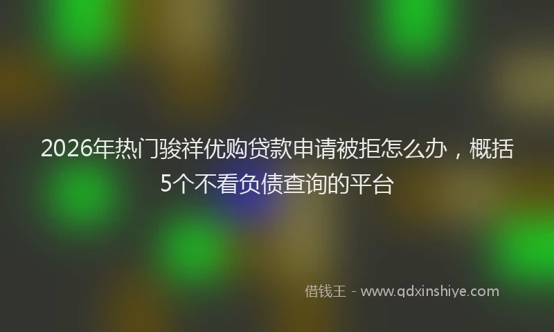 2026年热门骏祥优购贷款申请被拒怎么办，概括5个不看负债查询的平台