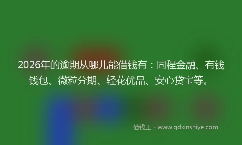 2026年的逾期从哪儿能借钱有：同程金融、有钱钱包、微粒分期、轻花优品、安心贷宝等。