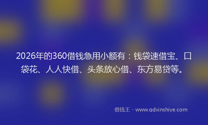 2026年的360借钱急用小额有：钱袋速借宝、口袋花、人人快借、头条放心借、东方易贷等。
