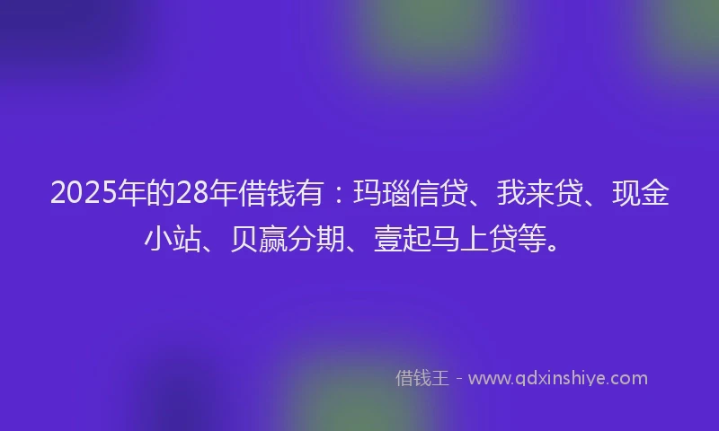 2025年的28年借钱有：玛瑙信贷、我来贷、现金小站、贝赢分期、壹起马上贷等。