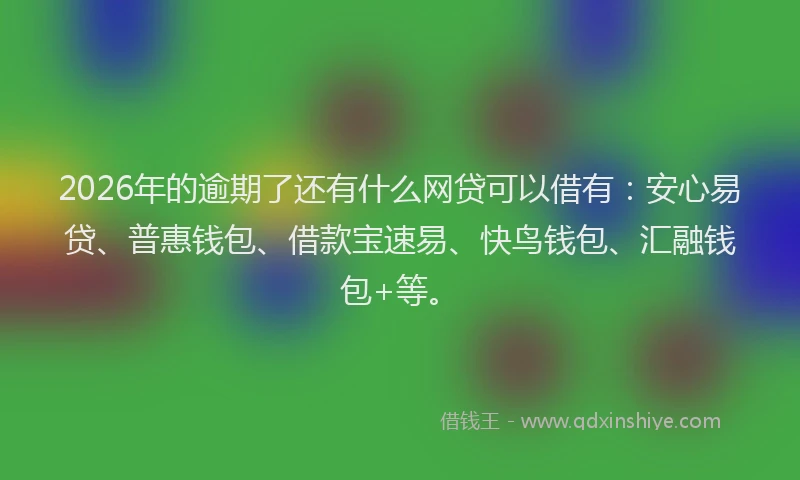 2026年的逾期了还有什么网贷可以借有：安心易贷、普惠钱包、借款宝速易、快鸟钱包、汇融钱包+等。