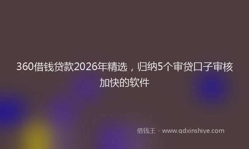 360借钱贷款2026年精选，归纳5个审贷口子审核加快的软件