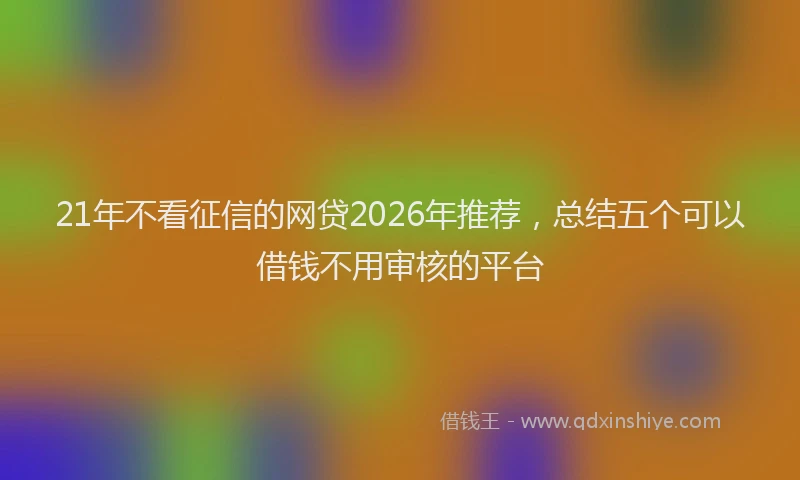 21年不看征信的网贷2026年推荐，总结五个可以借钱不用审核的平台
