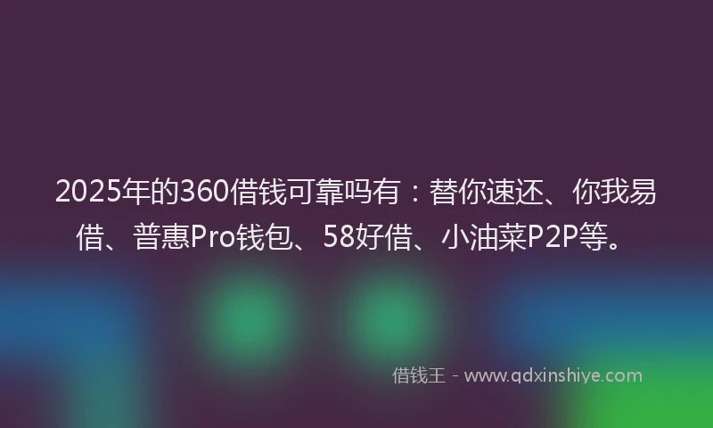 2025年的360借钱可靠吗有：替你速还、你我易借、普惠Pro钱包、58好借、小油菜P2P等。