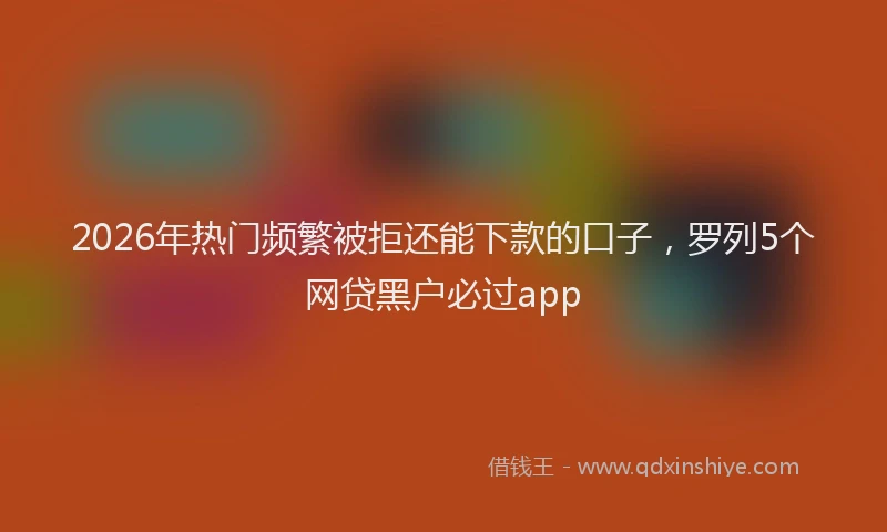 2026年热门频繁被拒还能下款的口子，罗列5个网贷黑户必过app