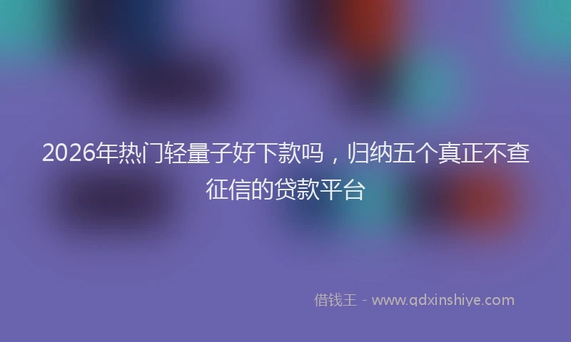 2026年热门轻量子好下款吗，归纳五个真正不查征信的贷款平台