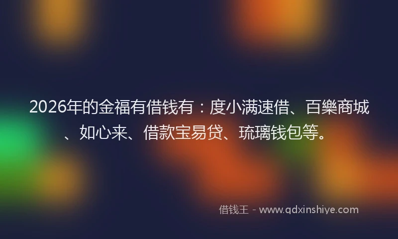 2026年的金福有借钱有：度小满速借、百樂商城、如心来、借款宝易贷、琉璃钱包等。