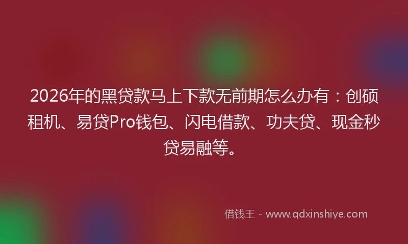 2026年的黑贷款马上下款无前期怎么办有：创硕租机、易贷Pro钱包、闪电借款、功夫贷、现金秒贷易融等。