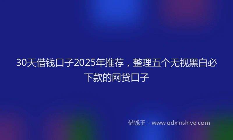 30天借钱口子2025年推荐，整理五个无视黑白必下款的网贷口子