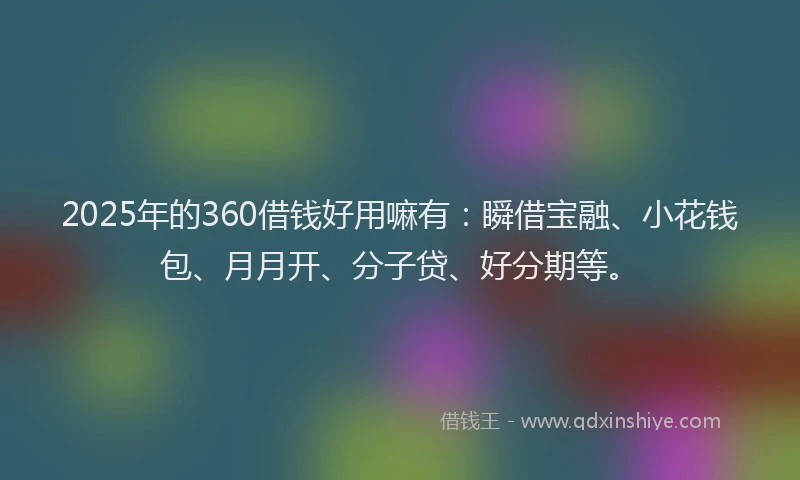 2025年的360借钱好用嘛有：瞬借宝融、小花钱包、月月开、分子贷、好分期等。