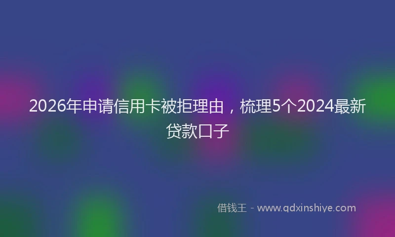 2026年申请信用卡被拒理由，梳理5个2024最新贷款口子