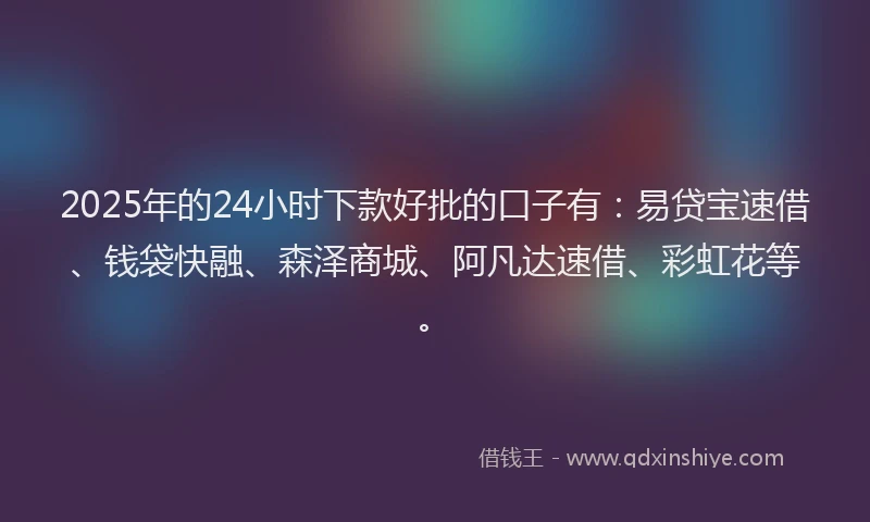 2025年的24小时下款好批的口子有：易贷宝速借、钱袋快融、森泽商城、阿凡达速借、彩虹花等。