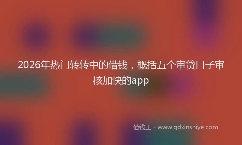 2026年热门转转中的借钱，概括五个审贷口子审核加快的app