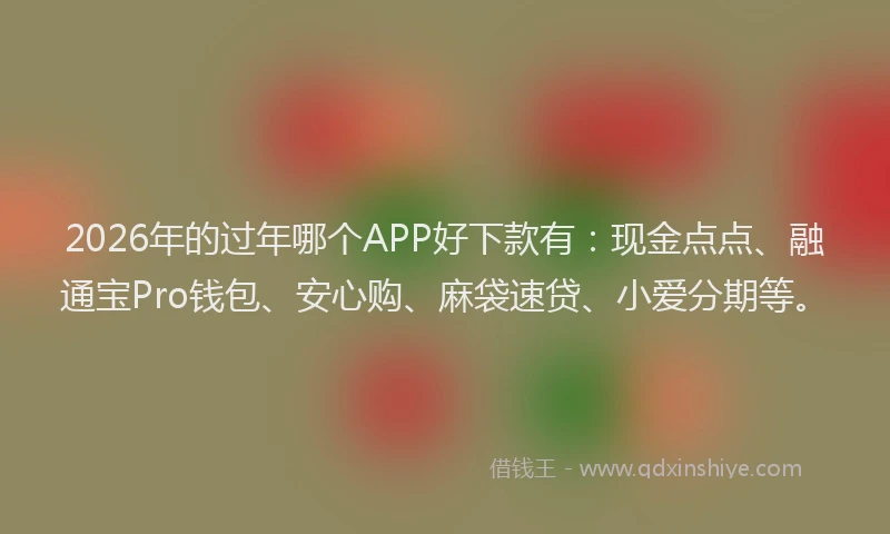 2026年的过年哪个APP好下款有：现金点点、融通宝Pro钱包、安心购、麻袋速贷、小爱分期等。
