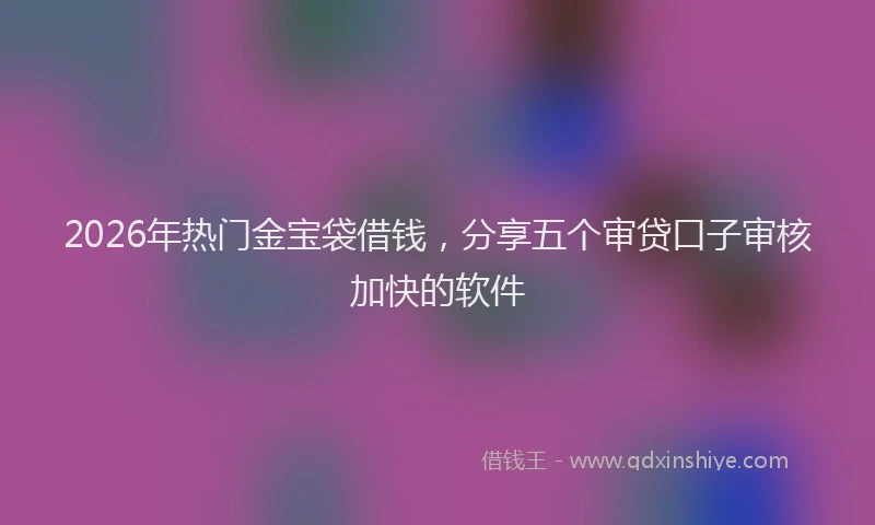 2026年热门金宝袋借钱，分享五个审贷口子审核加快的软件