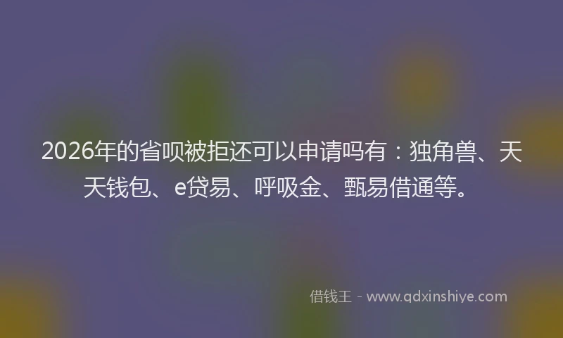2026年的省呗被拒还可以申请吗有：独角兽、天天钱包、e贷易、呼吸金、甄易借通等。