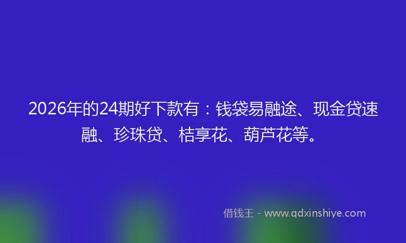 2026年的24期好下款有：钱袋易融途、现金贷速融、珍珠贷、桔享花、葫芦花等。