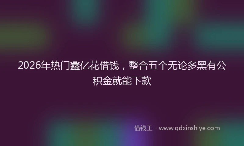 2026年热门鑫亿花借钱，整合五个无论多黑有公积金就能下款