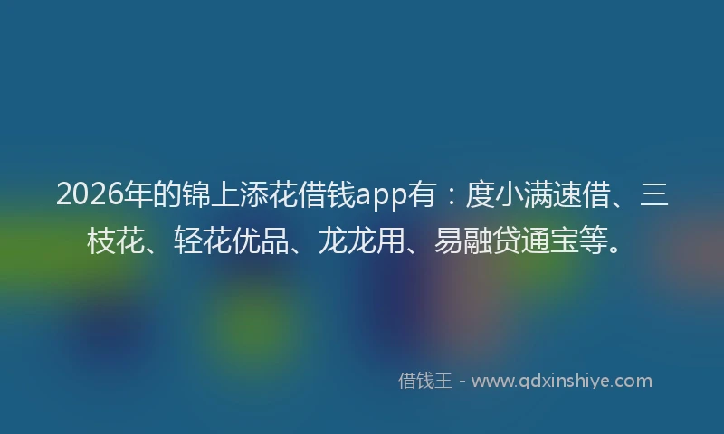 2026年的锦上添花借钱app有：度小满速借、三枝花、轻花优品、龙龙用、易融贷通宝等。