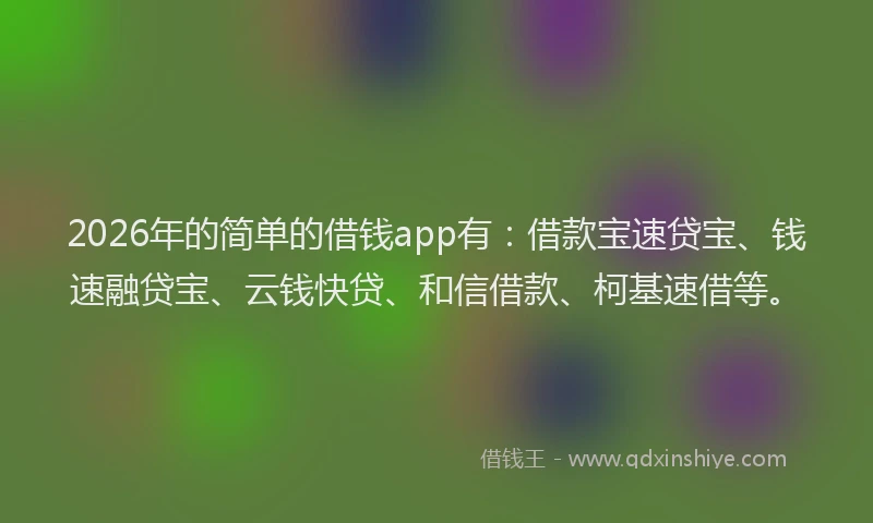 2026年的简单的借钱app有：借款宝速贷宝、钱速融贷宝、云钱快贷、和信借款、柯基速借等。