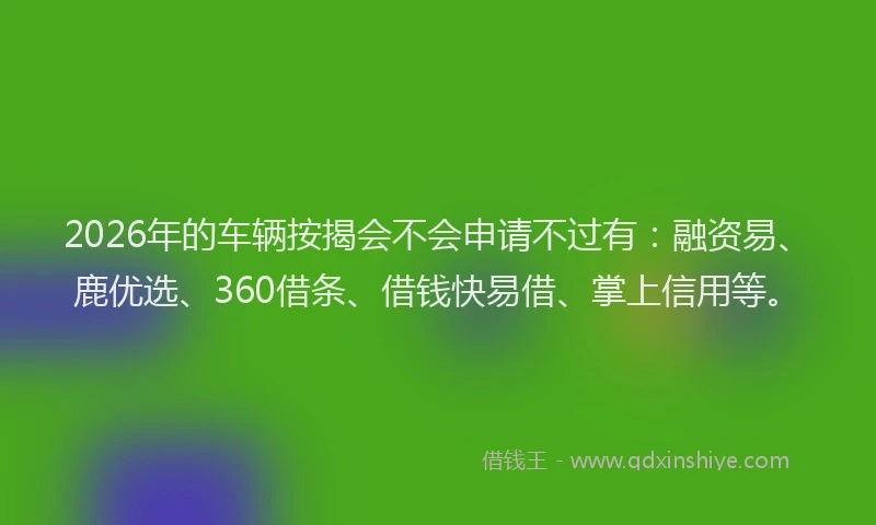 2026年的车辆按揭会不会申请不过有：融资易、鹿优选、360借条、借钱快易借、掌上信用等。