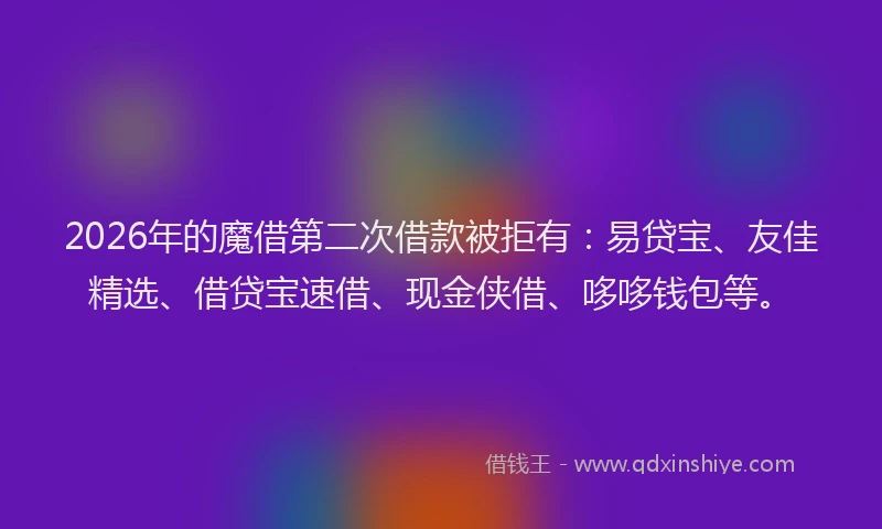 2026年的魔借第二次借款被拒有：易贷宝、友佳精选、借贷宝速借、现金侠借、哆哆钱包等。