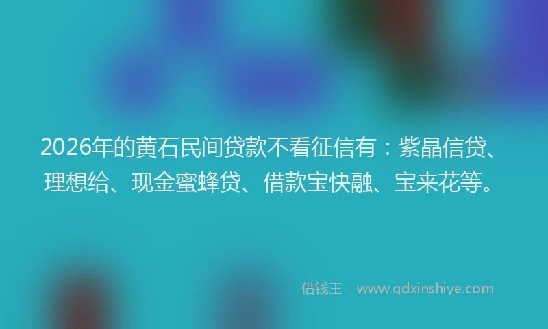 2026年的黄石民间贷款不看征信有：紫晶信贷、理想给、现金蜜蜂贷、借款宝快融、宝来花等。