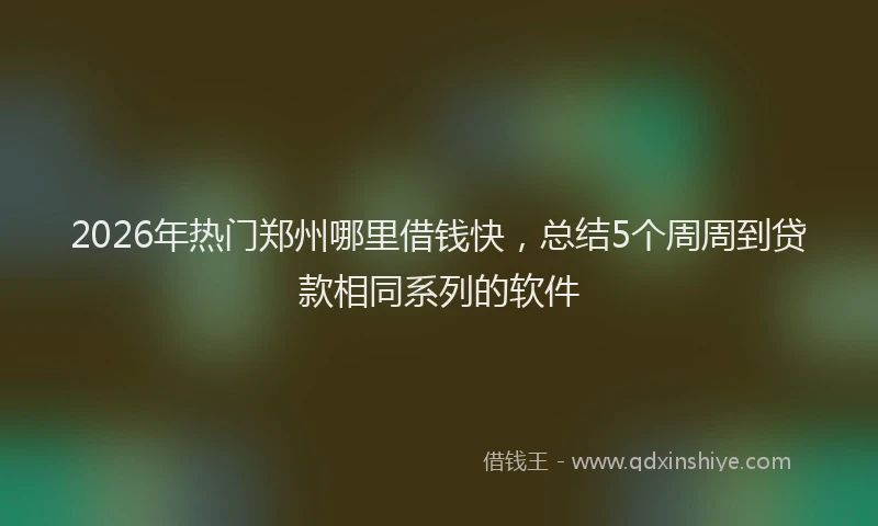 2026年热门郑州哪里借钱快，总结5个周周到贷款相同系列的软件