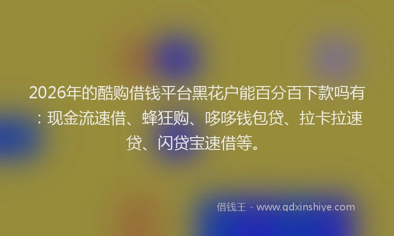 2026年的酷购借钱平台黑花户能百分百下款吗有：现金流速借、蜂狂购、哆哆钱包贷、拉卡拉速贷、闪贷宝速借等。