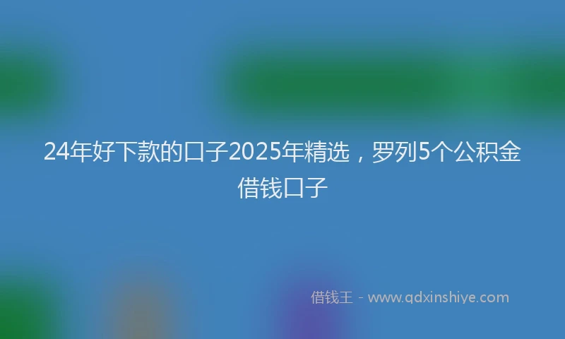 24年好下款的口子2025年精选，罗列5个公积金借钱口子