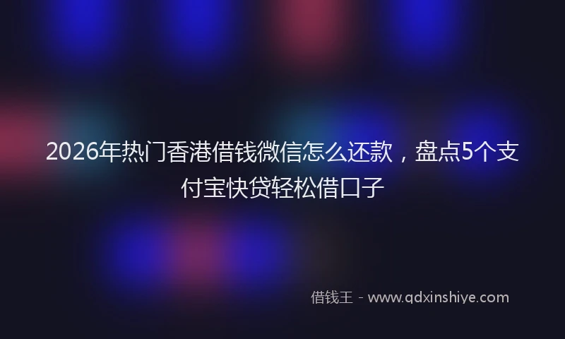 2026年热门香港借钱微信怎么还款,盘点5个支付宝快贷轻松借口子