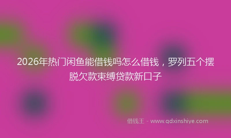 2026年热门闲鱼能借钱吗怎么借钱，罗列五个摆脱欠款束缚贷款新口子