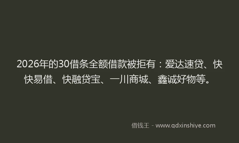 2026年的30借条全额借款被拒有:爱达速贷、快快易借、快融贷宝、一川商城、鑫诚好物等。