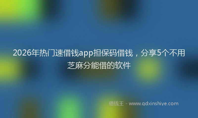2026年热门速借钱app担保码借钱，分享5个不用芝麻分能借的软件