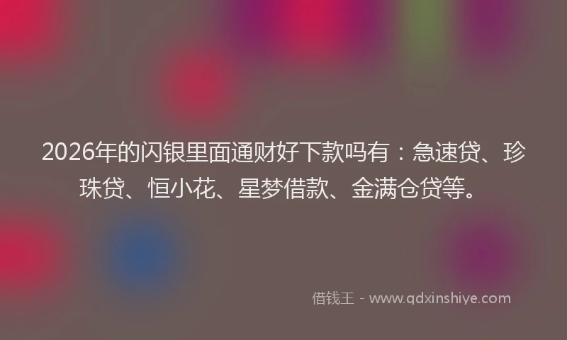 2026年的闪银里面通财好下款吗有：急速贷、珍珠贷、恒小花、星梦借款、金满仓贷等。