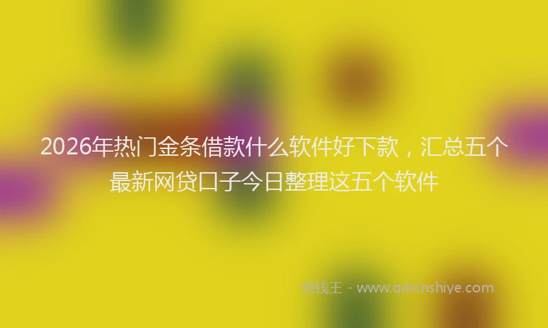 2026年热门金条借款什么软件好下款，汇总五个最新网贷口子今日整理这五个软件