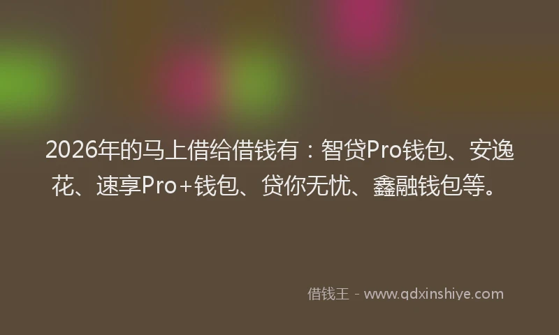 2026年的马上借给借钱有：智贷Pro钱包、安逸花、速享Pro+钱包、贷你无忧、鑫融钱包等。