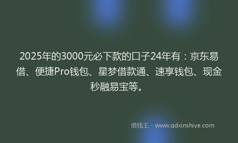 2025年的3000元必下款的口子24年有:京东易借、便捷Pro钱包、星梦借款通、速享钱包、现金秒融易宝等。