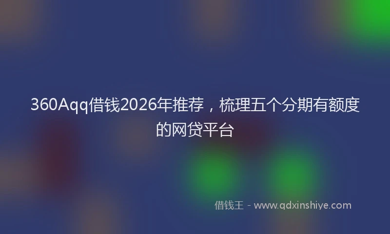 360Aqq借钱2026年推荐,梳理五个分期有额度的网贷平台